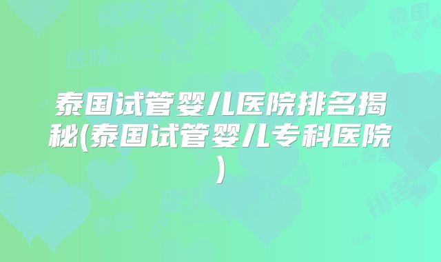 泰国试管婴儿医院排名揭秘(泰国试管婴儿专科医院)