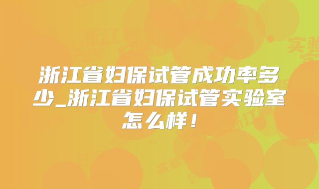 浙江省妇保试管成功率多少_浙江省妇保试管实验室怎么样!