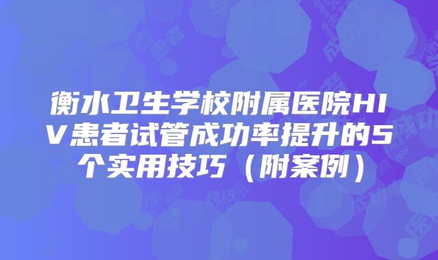 衡水卫生学校附属医院HIV患者试管成功率提升的5个实用技巧（附案例）