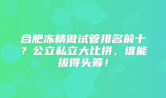 合肥冻精做试管排名前十?公立私立大比拼,谁能拔得头筹!