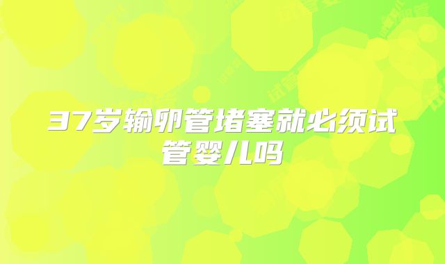 37岁输卵管堵塞就必须试管婴儿吗