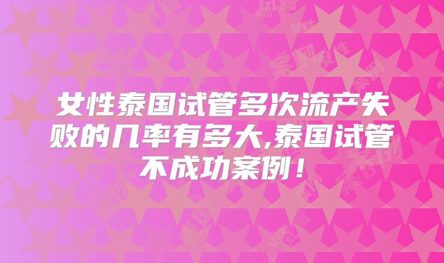 女性泰国试管多次流产失败的几率有多大,泰国试管不成功案例！