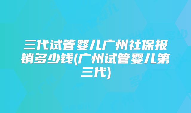 三代试管婴儿广州社保报销多少钱(广州试管婴儿第三代)