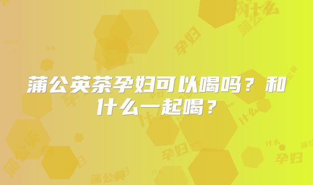 蒲公英茶孕妇可以喝吗？和什么一起喝？