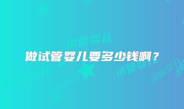 做试管婴儿要多少钱啊?
