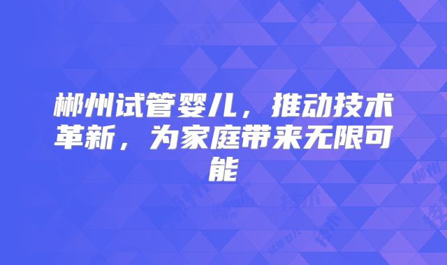 郴州试管婴儿,推动技术革新,为家庭带来无限可能