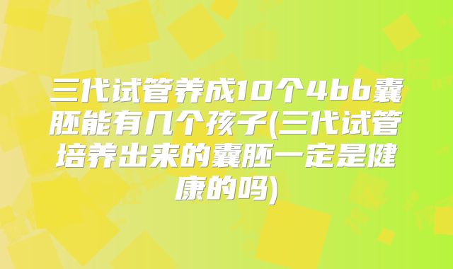 三代试管养成10个4bb囊胚能有几个孩子(三代试管培养出来的囊胚一定是健康的吗)