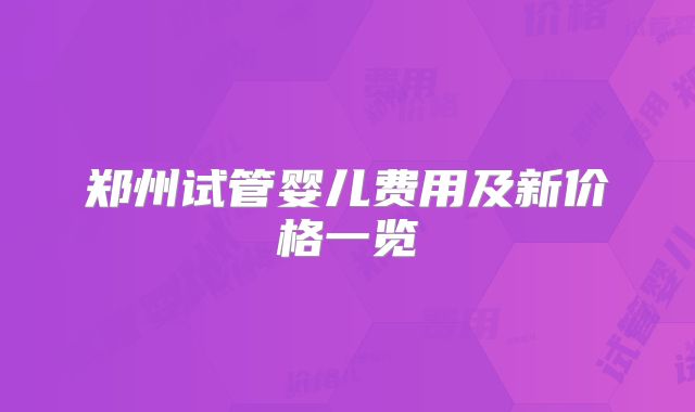 郑州试管婴儿费用及新价格一览