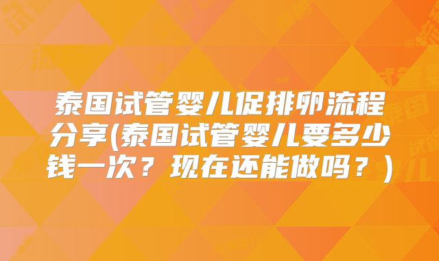 泰国试管婴儿促排卵流程分享(泰国试管婴儿要多少钱一次？现在还能做吗？)