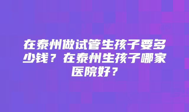 在泰州做试管生孩子要多少钱？在泰州生孩子哪家医院好？