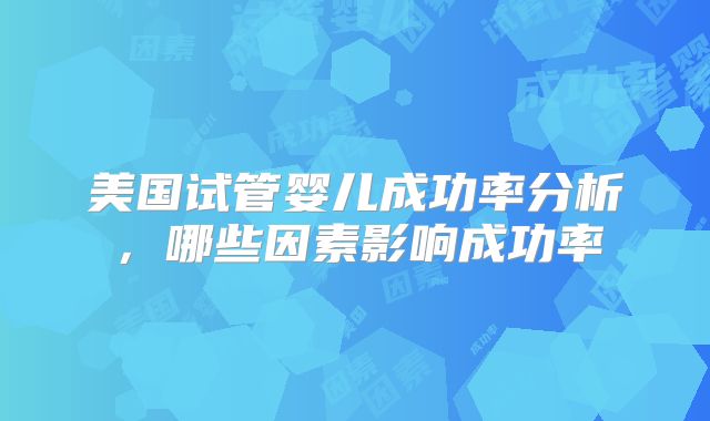 美国试管婴儿成功率分析，哪些因素影响成功率
