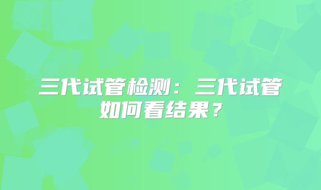 三代试管检测：三代试管如何看结果？