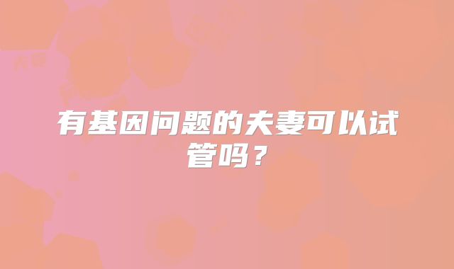 有基因问题的夫妻可以试管吗？