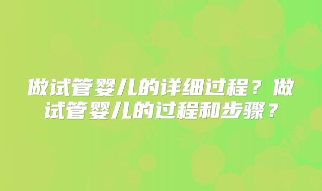 做试管婴儿的详细过程？做试管婴儿的过程和步骤？