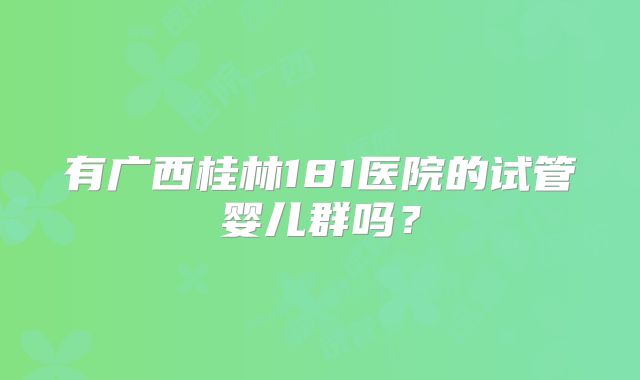 有广西桂林181医院的试管婴儿群吗?