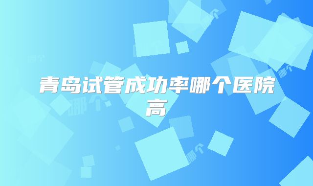 青岛试管成功率哪个医院高