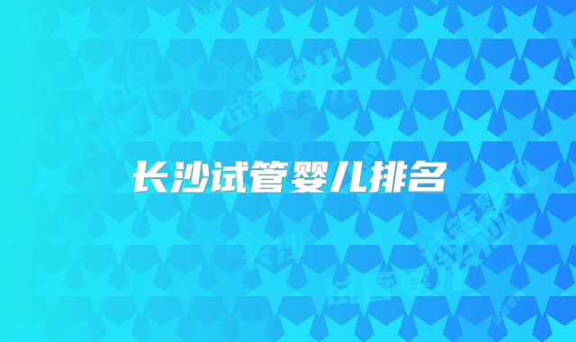 长沙试管婴儿排名
