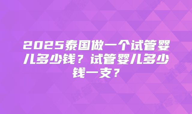 2025泰国做一个试管婴儿多少钱？试管婴儿多少钱一支？