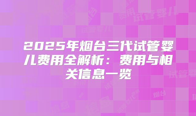 2025年烟台三代试管婴儿费用全解析：费用与相关信息一览