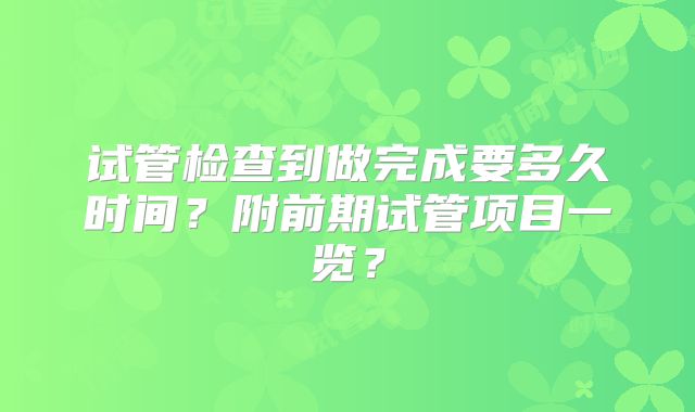 试管检查到做完成要多久时间?附前期试管项目一览?