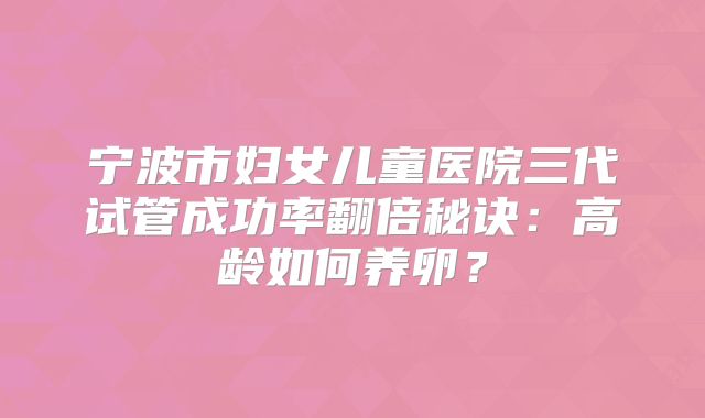 宁波市妇女儿童医院三代试管成功率翻倍秘诀：高龄如何养卵？