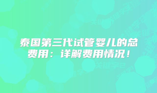 泰国第三代试管婴儿的总费用:详解费用情况!