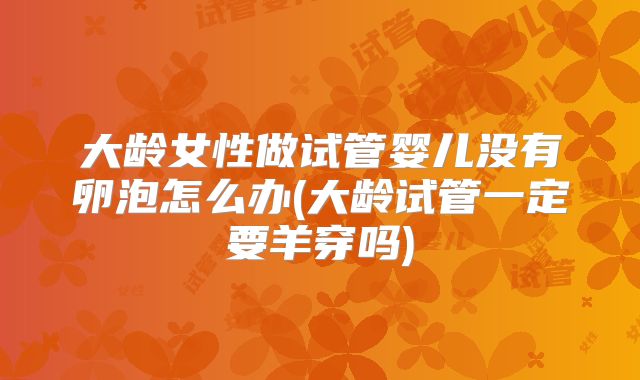 大龄女性做试管婴儿没有卵泡怎么办(大龄试管一定要羊穿吗)