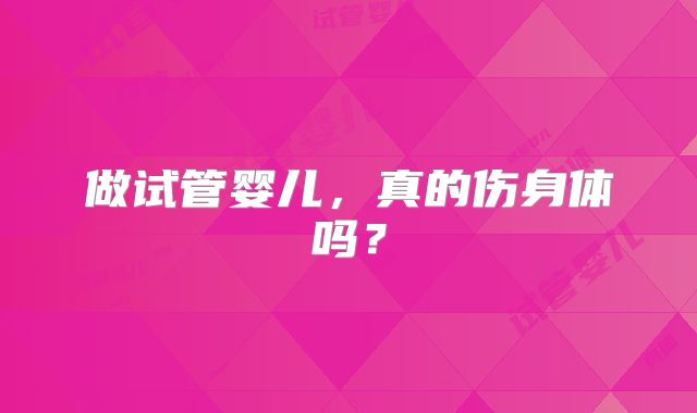 做试管婴儿,真的伤身体吗?