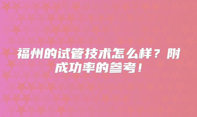 福州的试管技术怎么样？附成功率的参考！