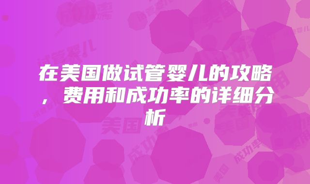 在美国做试管婴儿的攻略，费用和成功率的详细分析