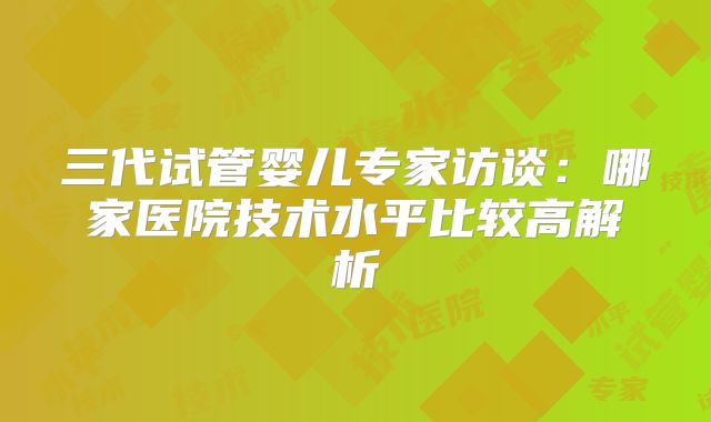三代试管婴儿专家访谈：哪家医院技术水平比较高解析