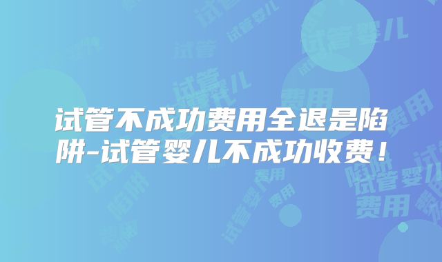 试管不成功费用全退是陷阱-试管婴儿不成功收费!