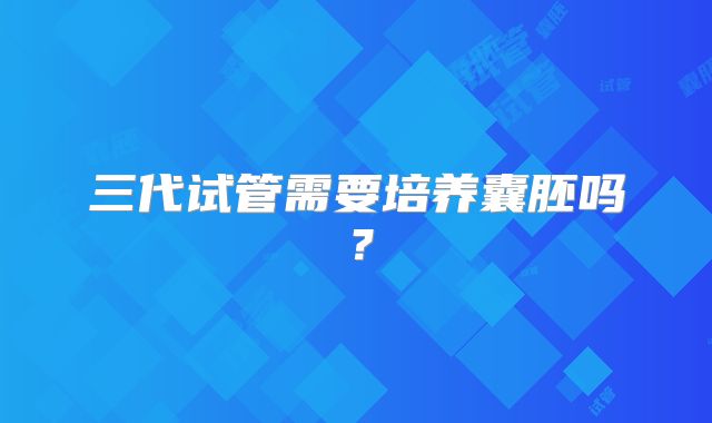 三代试管需要培养囊胚吗？