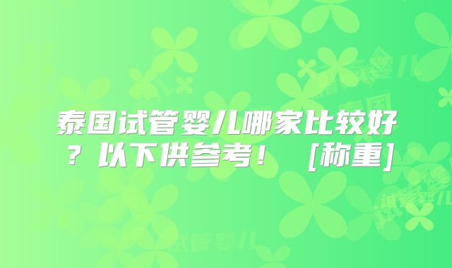 泰国试管婴儿哪家比较好？以下供参考！ [称重]