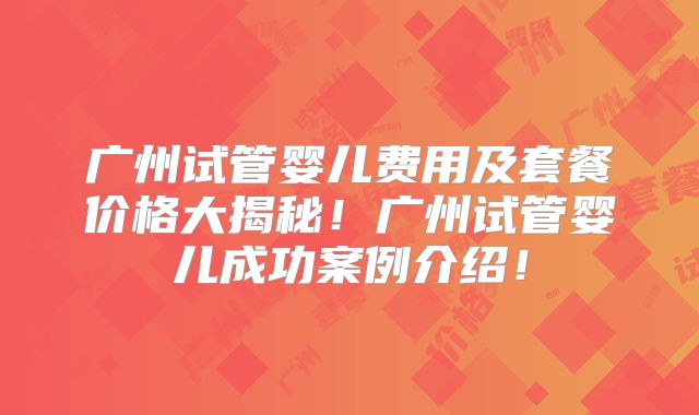 广州试管婴儿费用及套餐价格大揭秘！广州试管婴儿成功案例介绍！