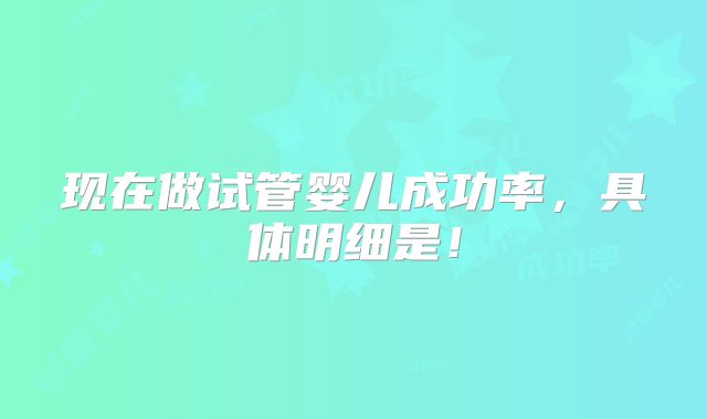 现在做试管婴儿成功率,具体明细是!