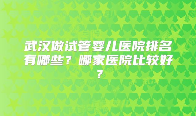 武汉做试管婴儿医院排名有哪些?哪家医院比较好?