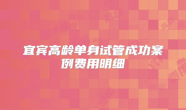 宜宾高龄单身试管成功案例费用明细