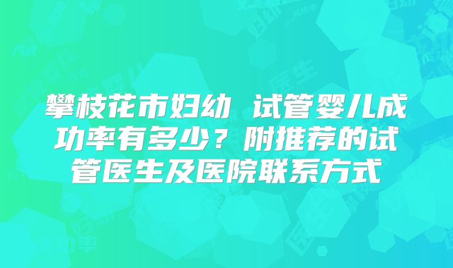 攀枝花市妇幼 试管婴儿成功率有多少?附推荐的试管医生及医院联系方式