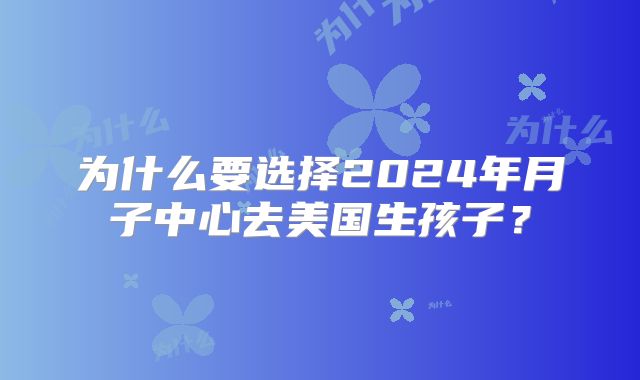 为什么要选择2024年月子中心去美国生孩子?