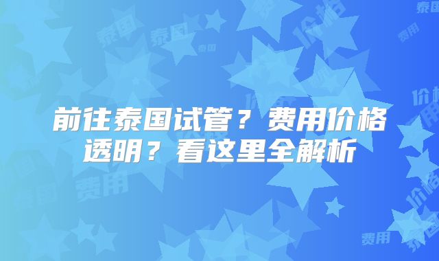 前往泰国试管？费用价格透明？看这里全解析