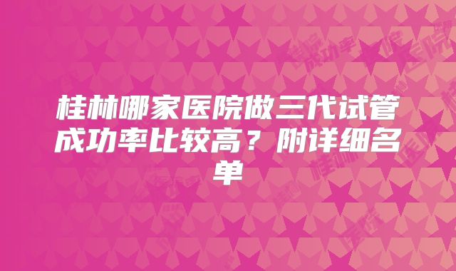桂林哪家医院做三代试管成功率比较高？附详细名单