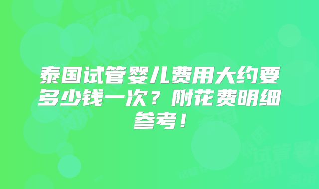 泰国试管婴儿费用大约要多少钱一次？附花费明细参考！