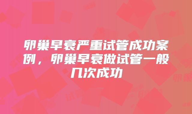 卵巢早衰严重试管成功案例,卵巢早衰做试管一般几次成功