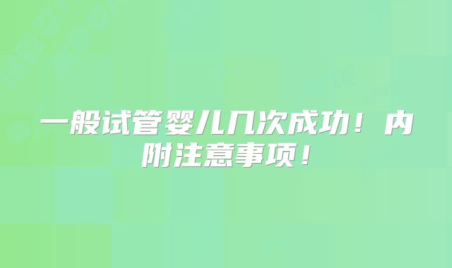 一般试管婴儿几次成功！内附注意事项！