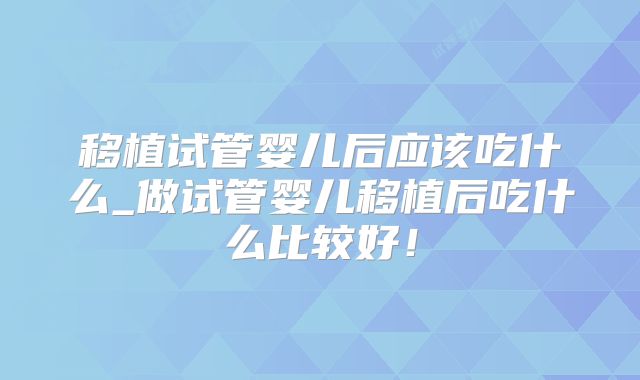 移植试管婴儿后应该吃什么_做试管婴儿移植后吃什么比较好！