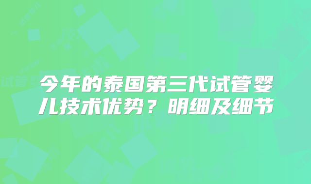 今年的泰国第三代试管婴儿技术优势？明细及细节