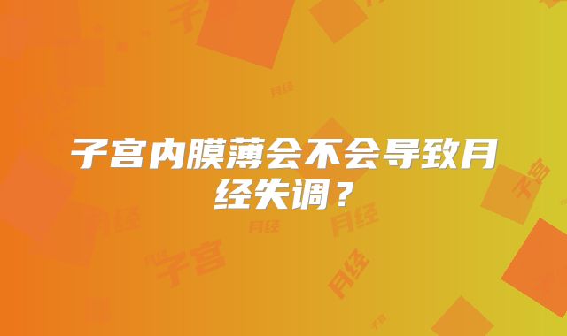 子宫内膜薄会不会导致月经失调？