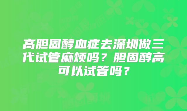 高胆固醇血症去深圳做三代试管麻烦吗?胆固醇高可以试管吗?