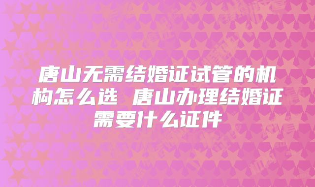 唐山无需结婚证试管的机构怎么选 唐山办理结婚证需要什么证件